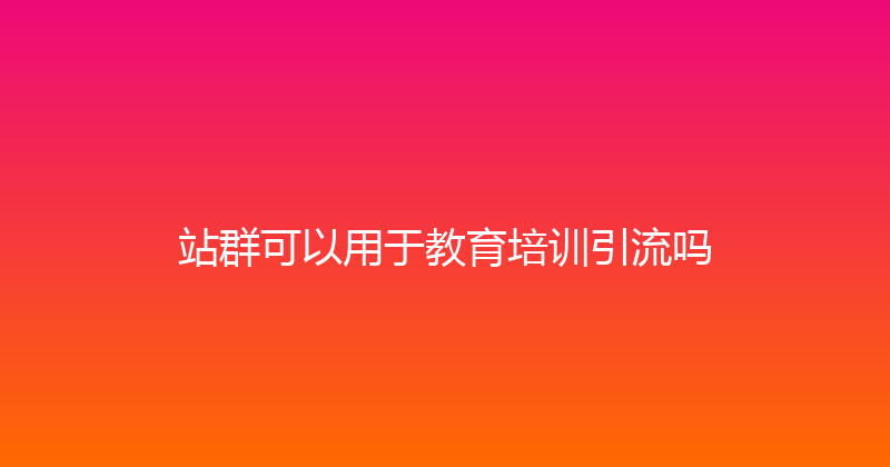 站群可以用于教育培训引流吗 封面图